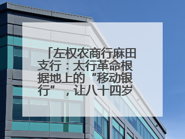 左权农商行麻田支行：太行革命根据地上的“移动银行”，让八十四岁老人笑开颜
