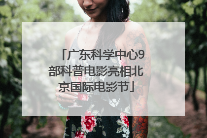 广东科学中心9部科普电影亮相北京国际电影节