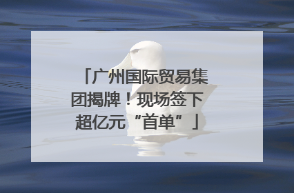 广州国际贸易集团揭牌！现场签下超亿元“首单”