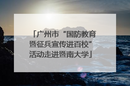 广州市“国防教育暨征兵宣传进百校”活动走进暨南大学