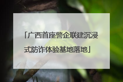 广西首座警企联建沉浸式防诈体验基地落地