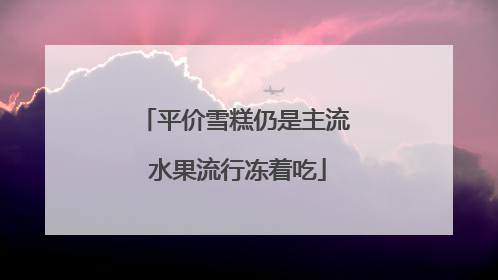 平价雪糕仍是主流 水果流行冻着吃