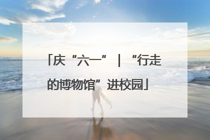 庆“六一”｜“行走的博物馆”进校园