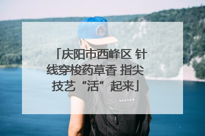庆阳市西峰区 针线穿梭药草香 指尖技艺“活”起来