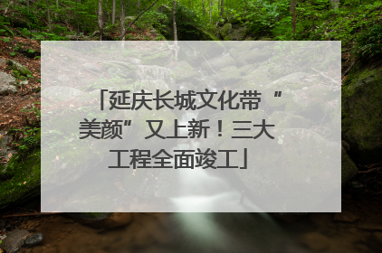 延庆长城文化带“美颜”又上新！三大工程全面竣工