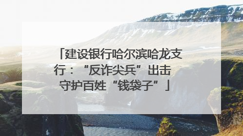 建设银行哈尔滨哈龙支行：“反诈尖兵”出击 守护百姓“钱袋子”