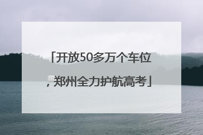 开放50多万个车位，郑州全力护航高考