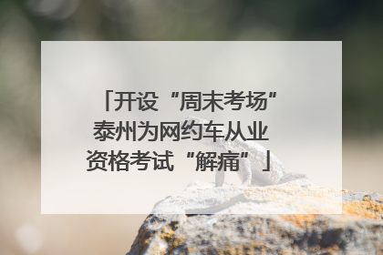 开设“周末考场” 泰州为网约车从业资格考试“解痛”