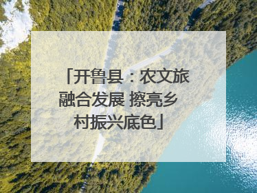 开鲁县：农文旅融合发展 擦亮乡村振兴底色