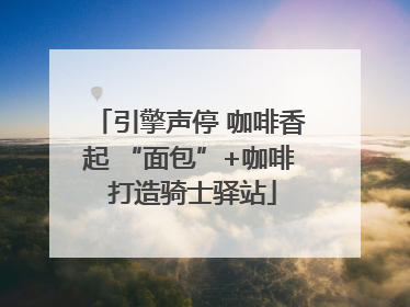 引擎声停 咖啡香起 “面包”+咖啡 打造骑士驿站