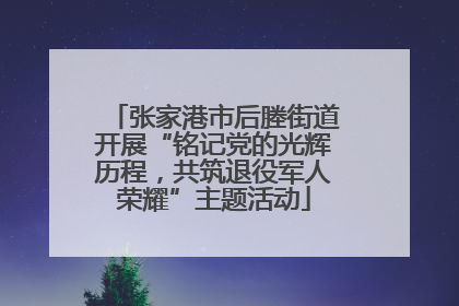 张家港市后塍街道开展“铭记党的光辉历程，共筑退役军人荣耀”主题活动