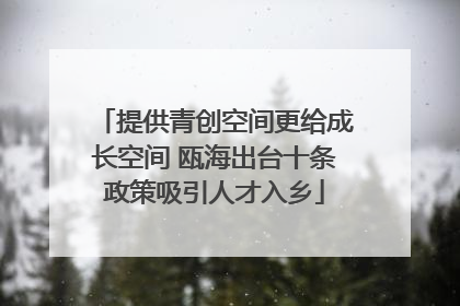 提供青创空间更给成长空间 瓯海出台十条政策吸引人才入乡