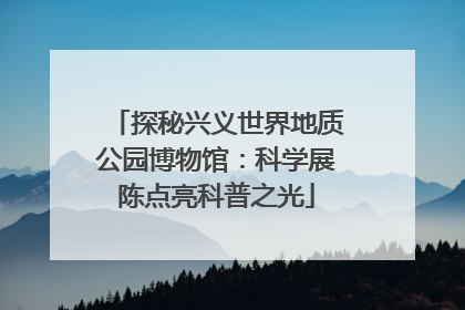 探秘兴义世界地质公园博物馆：科学展陈点亮科普之光
