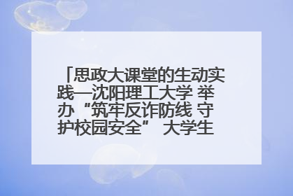 思政大课堂的生动实践—沈阳理工大学 举办“筑牢反诈防线 守护校园安全” 大学生反诈情景剧展演活动