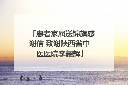 患者家属送锦旗感谢信 致谢陕西省中医医院李耀辉