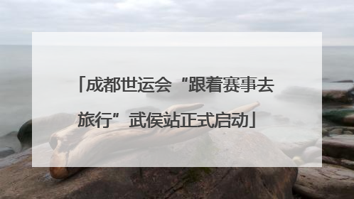 成都世运会“跟着赛事去旅行”武侯站正式启动