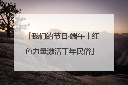 我们的节日·端午丨红色力量激活千年民俗