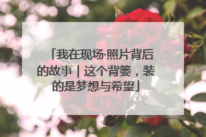 我在现场·照片背后的故事｜这个背篓，装的是梦想与希望