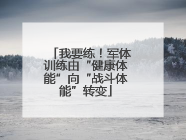 我要练！军体训练由“健康体能”向“战斗体能”转变
