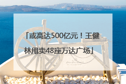 或高达500亿元！王健林甩卖48座万达广场