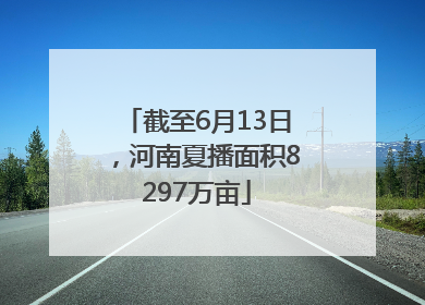 截至6月13日，河南夏播面积8297万亩