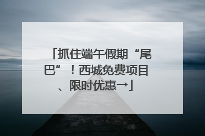 抓住端午假期“尾巴”！西城免费项目、限时优惠→