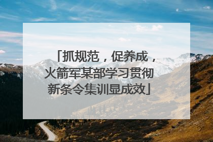 抓规范，促养成，火箭军某部学习贯彻新条令集训显成效