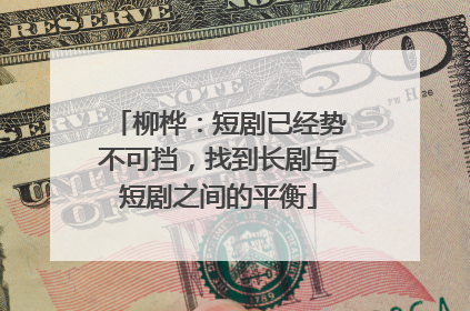柳桦：短剧已经势不可挡，找到长剧与短剧之间的平衡