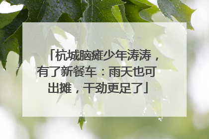 杭城脑瘫少年涛涛，有了新餐车：雨天也可出摊，干劲更足了