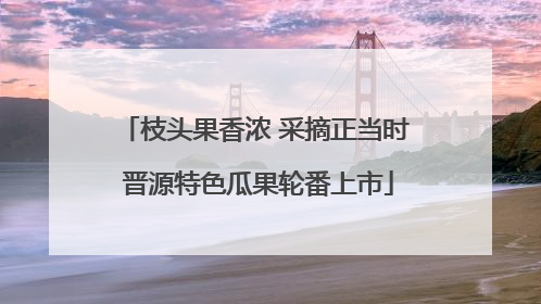 枝头果香浓 采摘正当时 晋源特色瓜果轮番上市