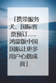 携带服务犬、国际客票预订……鸿蒙版中国国航让更多用户心愿成真