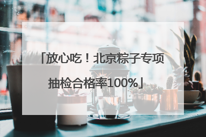 放心吃！北京粽子专项抽检合格率100%