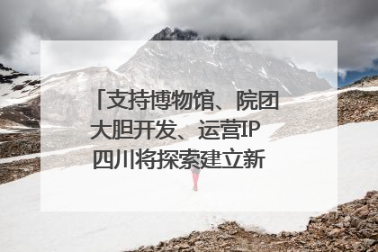 支持博物馆、院团大胆开发、运营IP 四川将探索建立新的收入分配激励机制｜新闻发布最前线
