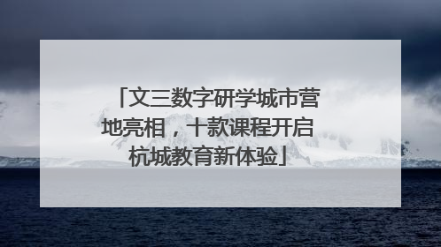 文三数字研学城市营地亮相，十款课程开启杭城教育新体验