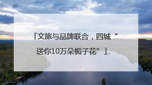 文旅与品牌联合，四城“送你10万朵栀子花”