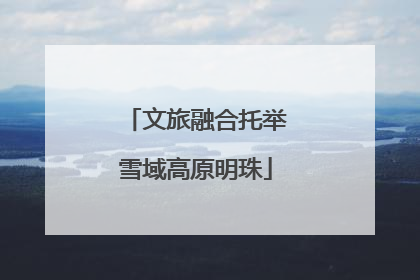 文旅融合托举雪域高原明珠