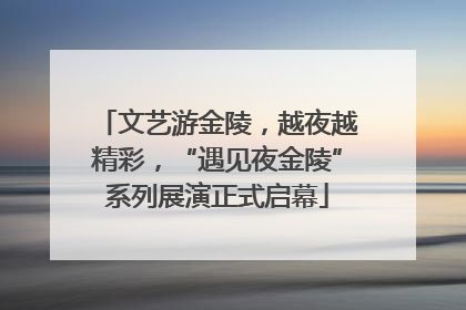 文艺游金陵，越夜越精彩，“遇见夜金陵”系列展演正式启幕
