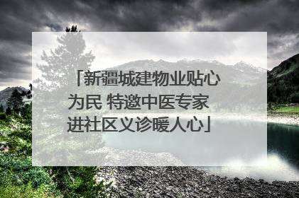 新疆城建物业贴心为民 特邀中医专家进社区义诊暖人心
