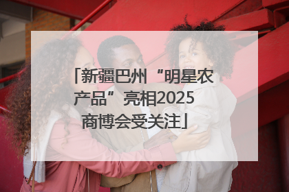 新疆巴州“明星农产品”亮相2025商博会受关注