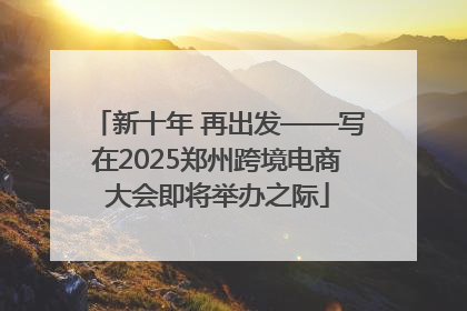 新十年 再出发——写在2025郑州跨境电商大会即将举办之际