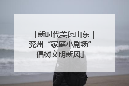 新时代美德山东｜兖州“家庭小剧场”倡树文明新风