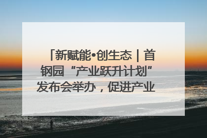 新赋能•创生态｜首钢园“产业跃升计划”发布会举办，促进产业合作交流走深走实