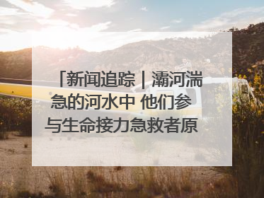 新闻追踪｜灞河湍急的河水中 他们参与生命接力急救者原来是省人民医院00后男护士