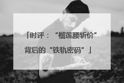 时评：“榴莲腰斩价”背后的“铁轨密码”