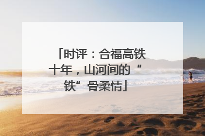 时评：合福高铁十年，山河间的“铁”骨柔情