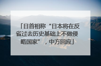 日首相称“日本将在反省过去历史基础上不做侵略国家”，中方回应
