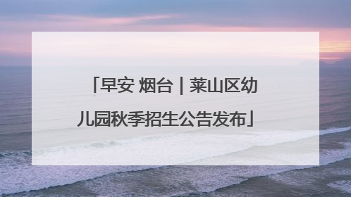 早安 烟台｜莱山区幼儿园秋季招生公告发布