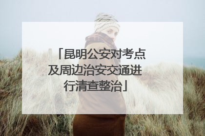 昆明公安对考点及周边治安交通进行清查整治