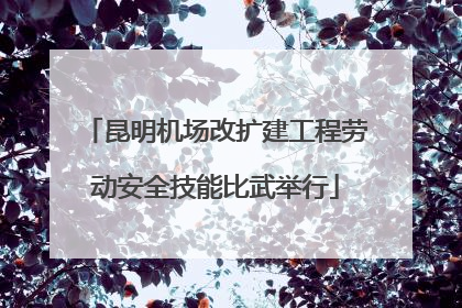 昆明机场改扩建工程劳动安全技能比武举行