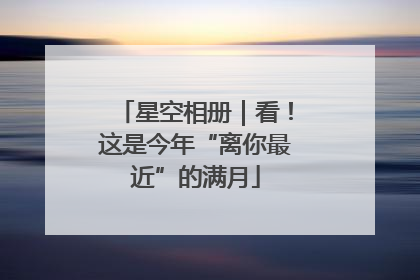 星空相册｜看！这是今年“离你最近”的满月